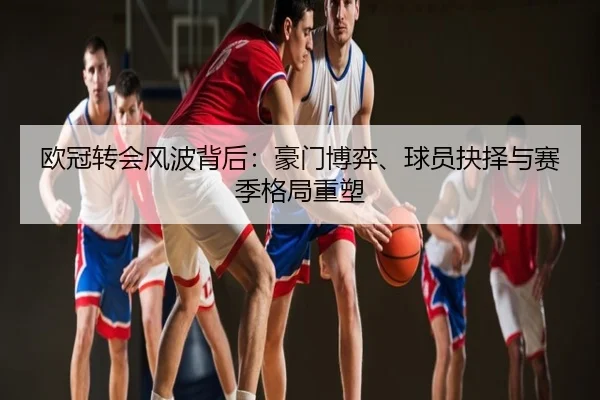 欧冠转会风波背后：豪门博弈、球员抉择与赛季格局重塑